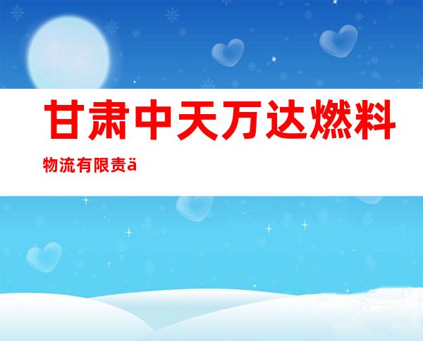 甘肃中天万达燃料物流有限责任公司
